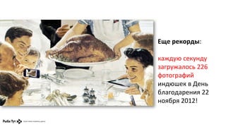 Еще	
  рекорды:	
  	
  
	
  
каждую	
  секунду	
  
загружалось	
  226	
  
фотографий	
  
индюшек	
  в	
  День	
  
благодарения	
  22	
  
ноября	
  2012!	
  

 