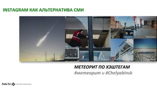 INSTAGRAM	
  КАК	
  АЛЬТЕРНАТИВА	
  СМИ	
  

МЕТЕОРИТ	
  ПО	
  ХЭШТЕГАМ	
  
#метеорит	
  и	
  #Chelyabinsk	
  

 