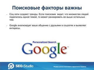 Поисковые факторы важны




Соц сети создают тренды. Если поисковик видит, что множество людей
поделились одной темой, то может ранжировать ее выше остальных
тем.
Google анализирует ваше общение с друзьями в соцсетях и выявляет
интересы.

 