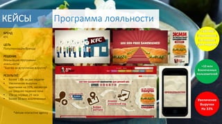 БРЕНД
KFC
ЦЕЛЬ
Популяризация бренда
РЕШЕНИЕ
Реализация программы
лояльности
“Бургер за вступление в группу”
РЕЗУЛЬТАТ
• Более 130к за две недели
• Увеличение выручки
компании на 33%, несмотря
на среднее падение чека
• 15к за первые 24 часа
• Более 10 млн вовлеченных
*deluxe interactive agency
КЕЙСЫ Программа лояльности
>130 000
Участников
за первые
две недели
>10 млн
Вовлеченных
пользователей
Увеличение
Выручки
На 33%
 
