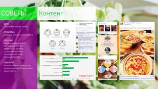 ЦЕЛЬ
Получение earned media
ПРОБЛЕМА
Большое количество контента
РЕШЕНИЕ
Вовлекающий контент
Обучающий контент
Визуальный контент
Скидочный контент
Призыв к действию
Используйте UGC
РЕЗУЛЬТАТ
Больше лайков, перепостов,
комментариев и подписчиков
ваших групп.
happy hour!
СОВЕТЫ Контент
 