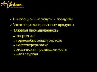  Инновационные услуги и продукты
 Узкоспециализированные продукты
 Тяжелая промышленность:
 энергетика
 горнодобывающая отрасль
 нефтепереработка
 химическая промышленность
 металлургия
 