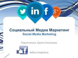 Социальный Медиа Маркетинг 
Social Media Marketing 
Подготовила: Адиля Смагулова 
adilya.smagulova 
 