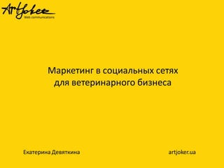 Маркетинг в социальных сетях 
для ветеринарного бизнеса 
Екатерина Девяткинаartjoker.ua  