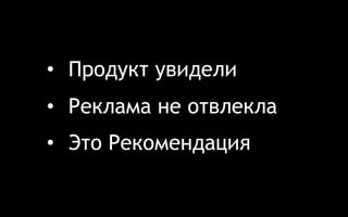 • Продукт увидели 
• Реклама не отвлекла 
• Это Рекомендация 
 