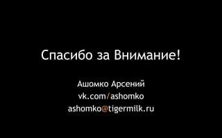 Спасибо за Внимание! 
Ашомко Арсений 
vk.com/ashomko 
ashomko@tigermilk.ru 
