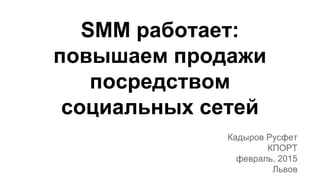 SMM работает:
повышаем продажи
посредством
социальных сетей
Кадыров Русфет
КПОРТ
февраль, 2015
Львов
 