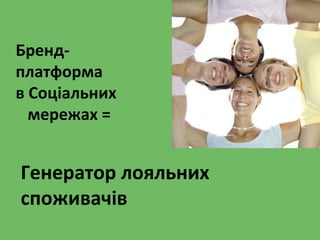Бренд-
платформа
в Соціальних
мережах =
Генератор лояльних
споживачів
 