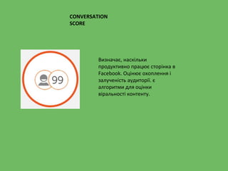 Визначає, наскільки
продуктивно працює сторінка в
Facebook. Оцінює охоплення і
залученість аудиторії. є
алгоритми для оцінки
віральності контенту.
CONVERSATION
SCORE
 