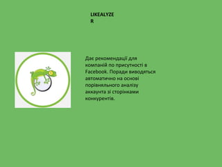 LIKEALYZE
R
Дає рекомендації для
компаній по присутності в
Facebook. Поради виводяться
автоматично на основі
порівняльного аналізу
аккаунта зі сторінками
конкурентів.
 
