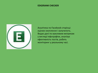 EDGERANK CHECKER
Аналітика по Facebook-сторінці:
оцінює охоплення і залученість.
Видає дані по важливим метрикам
у вигляді інфографіки, аналізує
ефективність постів, робить
моніторинг у реальному часі.
 
