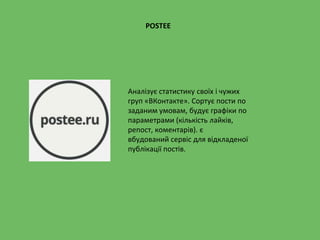 Аналізує статистику своїх і чужих
груп «ВКонтакте». Сортує пости по
заданим умовам, будує графіки по
параметрами (кількість лайків,
репост, коментарів). є
вбудований сервіс для відкладеної
публікації постів.
POSTEE
 