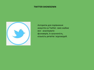 TWITTER SHOWDOWN
Алгоритм для порівняння
акаунтів на Twitter. вміє майже
все - аналізувати
фоловерів, їх залученість,
кількість ретвітів і відповідей.
 