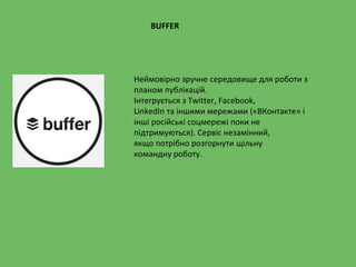Неймовірно зручне середовище для роботи з
планом публікацій.
Інтегрується з Twitter, Facebook,
LinkedIn та іншими мережами («ВКонтакте» і
інші російські соцмережі поки не
підтримуються). Сервіс незамінний,
якщо потрібно розгорнути щільну
командну роботу.
BUFFER
 