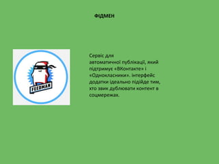 ФІДМЕН
Сервіс для
автоматичної публікації, який
підтримує «ВКонтакте» і
«Однокласники». інтерфейс
додатки ідеально підійде тим,
хто звик дублювати контент в
соцмережах.
 