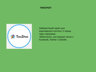 TIME2POST
Найпростіший сервіс для
відкладеного постінгу. У першу
чергу підтримує
«ВКонтакте», але працює також з
Facebook, Twitter і LinkedIn.
 