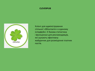 CLEVERPUB
Клієнт для адміністрування
спільнот «ВКонтакте» в єдиному
інтерфейсі. Є базова статистика
і функціонал для рекламодавців,
які шукають ефективну
майданчик для розміщення платних
постів.
 