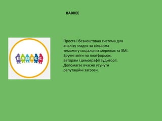 Проста і безкоштовна система для
аналізу згадок за кількома
темами у соціальних мережах та ЗМІ.
Зручні звіти по платформах,
авторам і демографії аудиторії.
Допомагає вчасно усунути
репутаційні загрози.
BABKEE
 