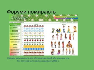 Форуми помирають
Форуми залишаються для обговорення проф або жіночих тем
Пік популярності припав середину 2000-х.
 