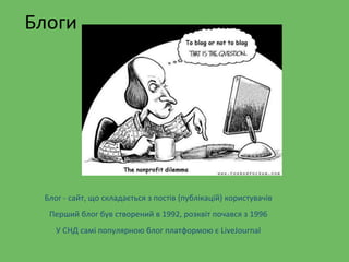 Блоги
Блог - сайт, що складається з постів (публікацій) користувачів
Перший блог був створений в 1992, розквіт почався з 1996
У СНД самі популярною блог платформою є LiveJournal
 