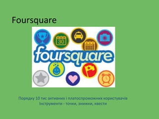Foursquare
Порядку 10 тис активних і платоспроможних користувачів
Інструменти - точки, знижки, квести
 