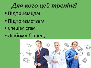 • Підприємцям
• Підприємствам
• Спеціалістам
• Любому бізнесу
Для кого цей тренінг?
 