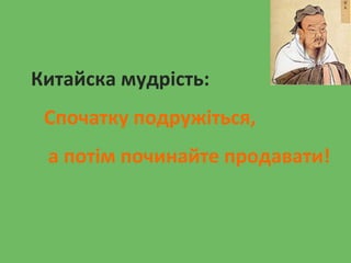 Китайска мудрість:
Спочатку подружіться,
а потім починайте продавати!
 