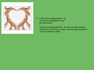 ⬜ Стратегічне повідомлення – це
не кінцеве повідомлення, яке
ви надсилаєте!
Стратегічне повідомлення – це ідея, яку люди повинні
зрозуміти, контактуючи з вами, читаючи ваші матеріали
та зустрічаючись з вами.
 