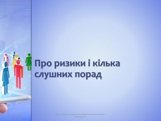 Про ризики і кілька
слушних порад
05.11.2016 21
Лідія Поперечна, Національна бібліотека України імені В.І.
Вернадського
 