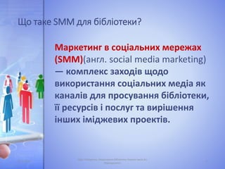 Що таке SMM для бібліотеки?
Маркетинг в соціальних мережах
(SMM)(англ. social media marketing)
— комплекс заходів щодо
вик...