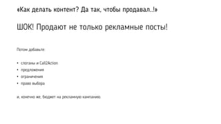 «Как делать контент? Да так, чтобы продавал..!»
ШОК! Продают не только рекламные посты!
Потом добавьте:
• слоганы и Call2Action
• предложения
• ограничения
• право выбора
и, конечно же, бюджет на рекламную кампанию.
 