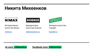 Никита Михеенков
Брендинговое
агентство Science:
welovescience.ru
Интернет-агентство
Topright:
topright.ru
Интерактивное
агентство Nimax:
nimax.ru
vk.com/ mikheenkov facebook.com/ mikheenkov
 