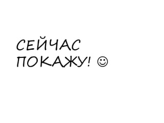 СЕЙЧАС
ПОКАЖУ! 
 