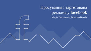 Просування і таргетована
Марія Письменна, InternetDevels
реклама у facebook
 