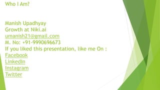 Who I Am?
Manish Upadhyay
Growth at Niki.ai
umanish21@gmail.com
M. No: +91-9990696673
If you liked this presentation, like...
