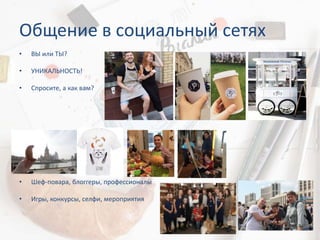 Общение в социальный сетях
• ВЫ или ТЫ?
• УНИКАЛЬНОСТЬ!
• Спросите, а как вам?
• Шеф-повара, блоггеры, профессионалы
• Игры, конкурсы, селфи, мероприятия
 