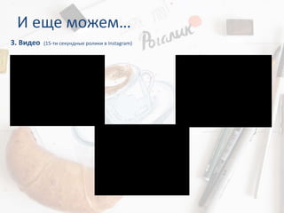 И еще можем…
3. Видео (15-ти секундные ролики в Instagram)
 