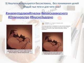 3) Хештеги используются бессистемно, без понимания целей
Угадай чьи теги и для чего они?
#знаемчтодлаем#пчелки #впоискахвкусного
#Отличноеутро #ВкусноЗадорно
 