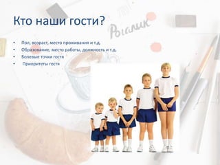Кто наши гости?
• Пол, возраст, место проживания и т.д.
• Образование, место работы, должность и т.д.
• Болевые точки гостя
• Приоритеты гостя
 