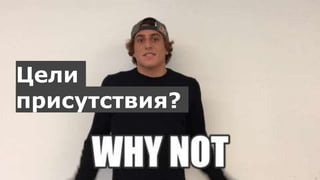 Цели
присутствия?
 