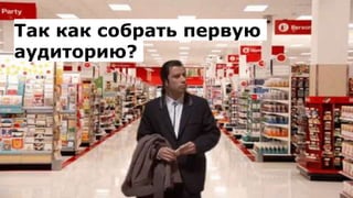 Так как собрать первую
аудиторию?
 