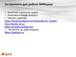 Інструменти для роботи SMMщика
 Аналітика соціальних мереж
 Аналітика в Google Analytics
 Портрет аудиторії
https://www.facebook.com/ads/audience_insights
http://media-vk.ru/
https://analytics.twitter.com
 Активність за добу/тиждень
https://popsters.ru
 