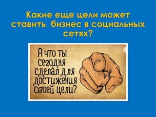 Какие еще цели может
ставить бизнес в социальных
сетях?
 