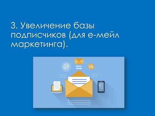 3. Увеличение базы
подписчиков (для е-мейл
маркетинга).
 