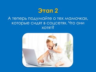 Этап 2
А теперь подумайте о тех мамочках,
которые сидят в соцсетях. Что они
хотят?
 