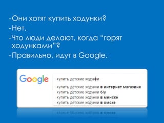 -Они хотят купить ходунки?
-Нет.
-Что люди делают, когда “горят
ходунками”?
-Правильно, идут в Google.
 