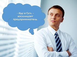 - Иду в Гугл, -
восклицает
предприниматель.
 