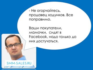 - Не огорчайтесь,
продавец ходунков. Все
поправимо.
Ваши покупатели,
мамочки, сидят в
Facebook, надо только до
них достучаться.
 