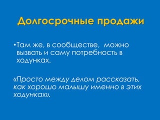 Долгосрочные продажи
•Там же, в сообществе, можно
вызвать и саму потребность в
ходунках.
«Просто между делом рассказать,
как хорошо малышу именно в этих
ходунках».
 