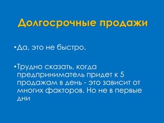 Долгосрочные продажи
•Да, это не быстро.
•Трудно сказать, когда
предприниматель придет к 5
продажам в день - это зависит от
многих факторов. Но не в первые
дни
 